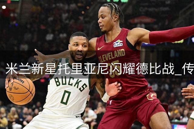 米兰新星托里亚尼闪耀德比战 传奇队长巴雷西获全场致敬